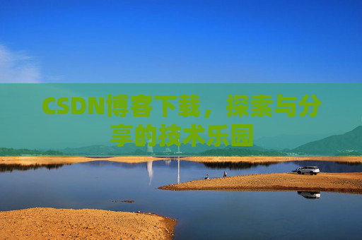 CSDN博客下载,探索与分享的技术乐园 CSDN博客下载,探索与分享的技术乐园